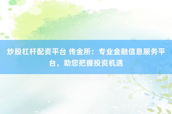 炒股杠杆配资平台 传金所：专业金融信息服务平台，助您把握投资机遇