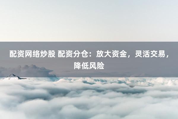 配资网络炒股 配资分仓：放大资金，灵活交易，降低风险