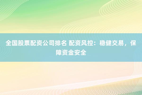 全国股票配资公司排名 配资风控：稳健交易，保障资金安全