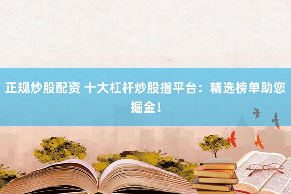 正规炒股配资 十大杠杆炒股指平台：精选榜单助您掘金！