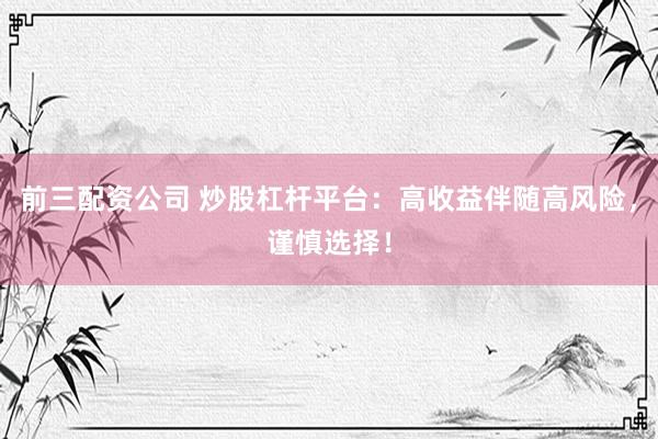 前三配资公司 炒股杠杆平台：高收益伴随高风险，谨慎选择！