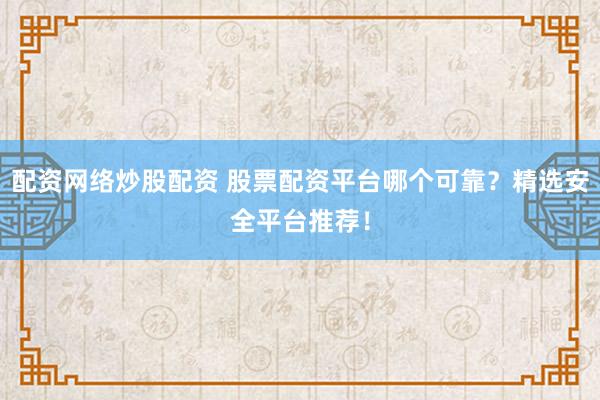 配资网络炒股配资 股票配资平台哪个可靠？精选安全平台推荐！
