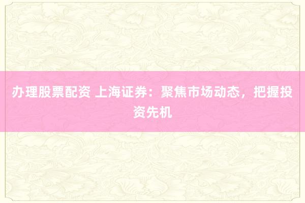 办理股票配资 上海证券：聚焦市场动态，把握投资先机