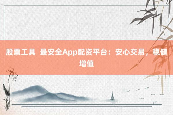 股票工具  最安全App配资平台：安心交易，稳健增值