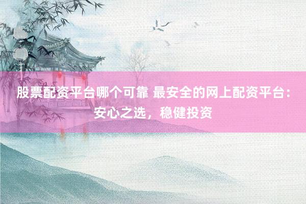 股票配资平台哪个可靠 最安全的网上配资平台：安心之选，稳健投资