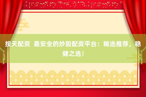 按天配资  最安全的炒股配资平台：精选推荐，稳健之选！