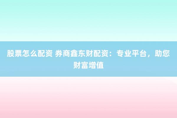 股票怎么配资 券商鑫东财配资：专业平台，助您财富增值