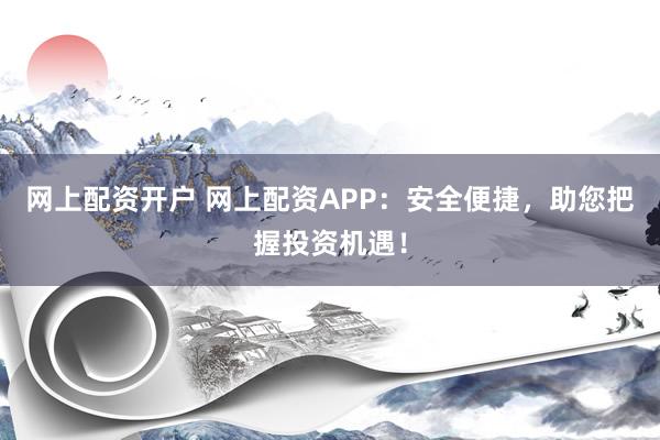 网上配资开户 网上配资APP：安全便捷，助您把握投资机遇！