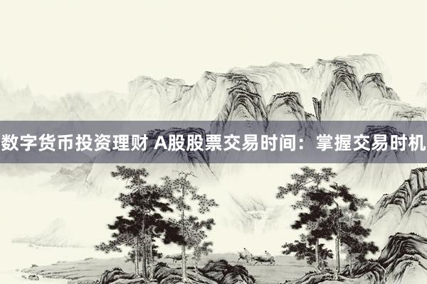 数字货币投资理财 A股股票交易时间：掌握交易时机