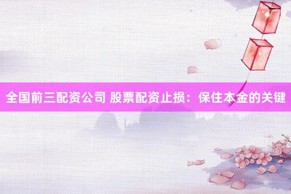 全国前三配资公司 股票配资止损：保住本金的关键