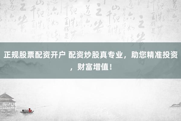 正规股票配资开户 配资炒股真专业，助您精准投资，财富增值！
