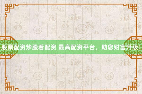股票配资炒股看配资 最高配资平台，助您财富升级！