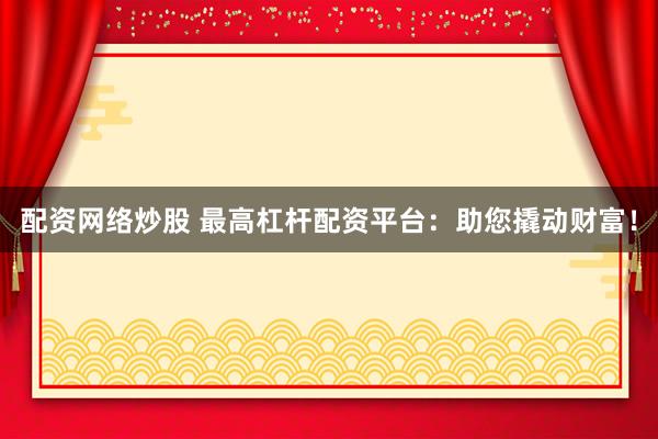 配资网络炒股 最高杠杆配资平台：助您撬动财富！