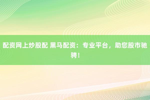 配资网上炒股配 黑马配资：专业平台，助您股市驰骋！