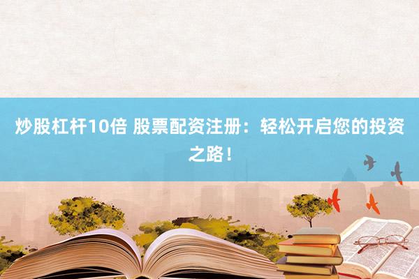 炒股杠杆10倍 股票配资注册：轻松开启您的投资之路！
