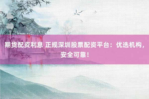 期货配资利息 正规深圳股票配资平台：优选机构，安全可靠！