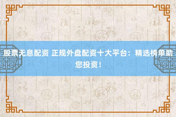 股票无息配资 正规外盘配资十大平台：精选榜单助您投资！