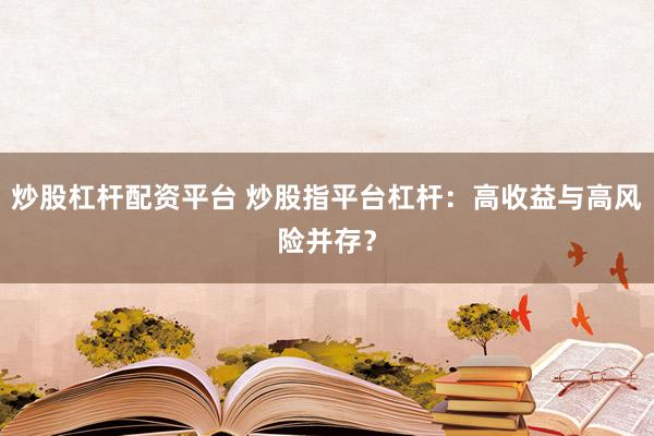 炒股杠杆配资平台 炒股指平台杠杆：高收益与高风险并存？
