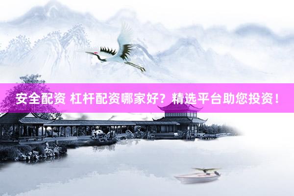 安全配资 杠杆配资哪家好？精选平台助您投资！