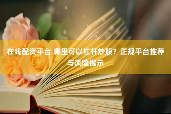在线配资平台 哪里可以杠杆炒股？正规平台推荐与风险提示