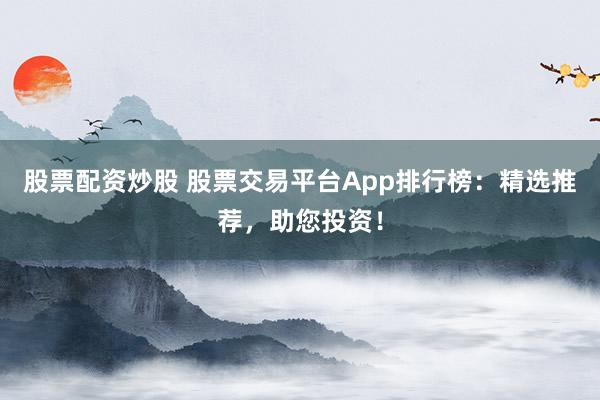 股票配资炒股 股票交易平台App排行榜：精选推荐，助您投资！