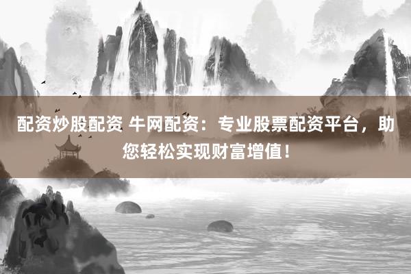 配资炒股配资 牛网配资：专业股票配资平台，助您轻松实现财富增值！