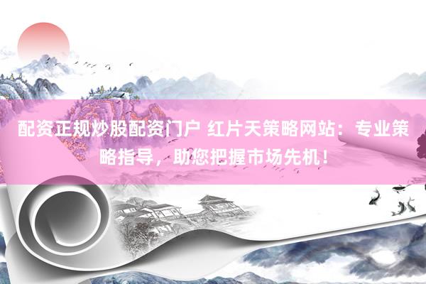 配资正规炒股配资门户 红片天策略网站：专业策略指导，助您把握市场先机！