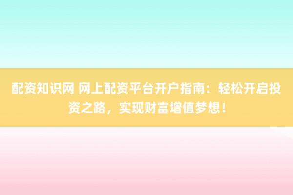 配资知识网 网上配资平台开户指南：轻松开启投资之路，实现财富增值梦想！