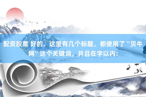 配资股票 好的，这里有几个标题，都使用了“贝牛网”这个关键词，并且在字以内：