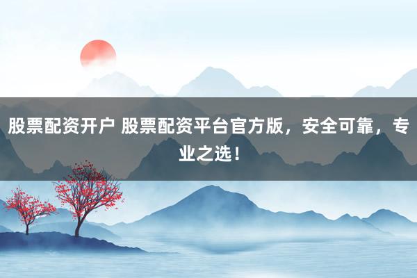 股票配资开户 股票配资平台官方版，安全可靠，专业之选！