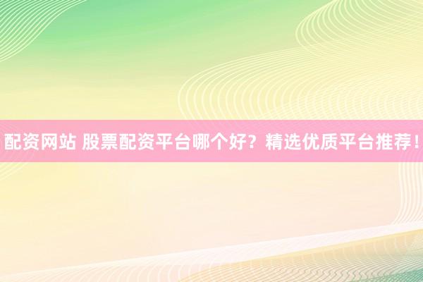 配资网站 股票配资平台哪个好？精选优质平台推荐！