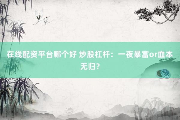 在线配资平台哪个好 炒股杠杆：一夜暴富or血本无归？