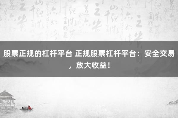 股票正规的杠杆平台 正规股票杠杆平台：安全交易，放大收益！