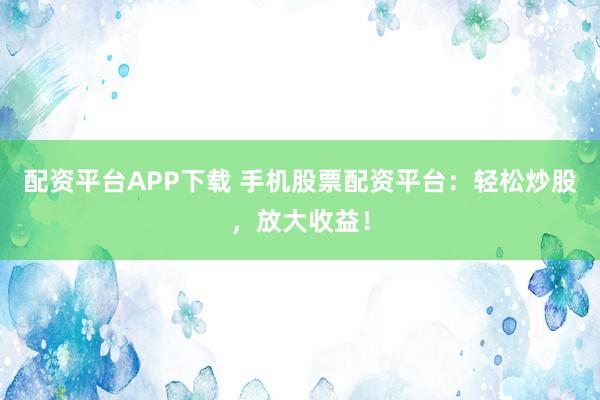配资平台APP下载 手机股票配资平台：轻松炒股，放大收益！
