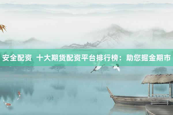 安全配资  十大期货配资平台排行榜：助您掘金期市