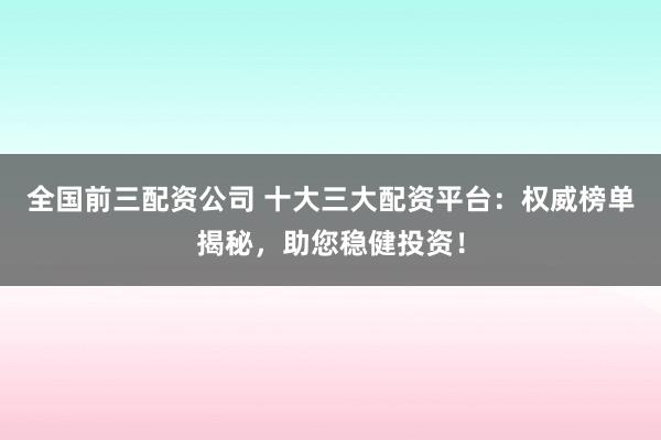 全国前三配资公司 十大三大配资平台：权威榜单揭秘，助您稳健投资！