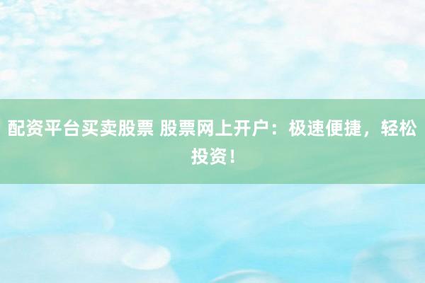 配资平台买卖股票 股票网上开户：极速便捷，轻松投资！