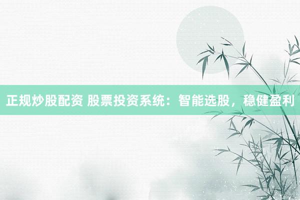 正规炒股配资 股票投资系统：智能选股，稳健盈利