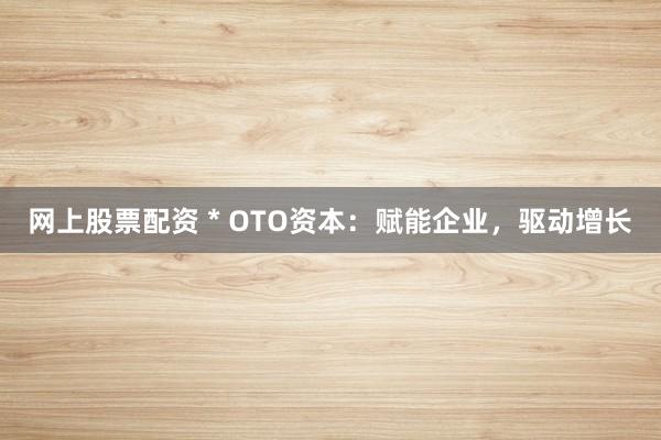 网上股票配资 * OTO资本：赋能企业，驱动增长