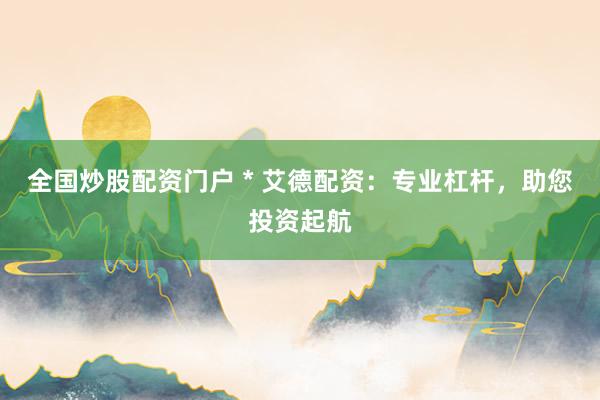 全国炒股配资门户 * 艾德配资：专业杠杆，助您投资起航