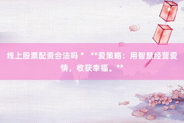 线上股票配资合法吗 *   **爱策略：用智慧经营爱情，收获幸福。**