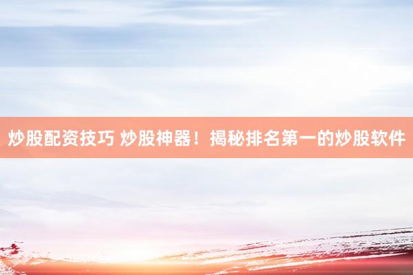 炒股配资技巧 炒股神器！揭秘排名第一的炒股软件