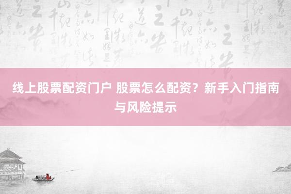 线上股票配资门户 股票怎么配资？新手入门指南与风险提示