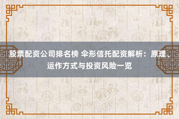 股票配资公司排名榜 伞形信托配资解析：原理、运作方式与投资风险一览