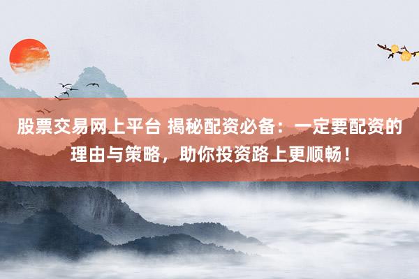 股票交易网上平台 揭秘配资必备：一定要配资的理由与策略，助你投资路上更顺畅！