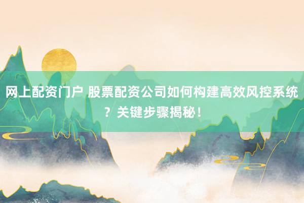 网上配资门户 股票配资公司如何构建高效风控系统？关键步骤揭秘！