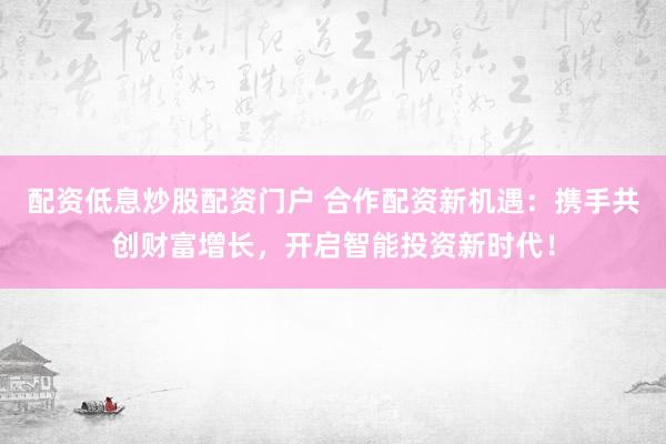 配资低息炒股配资门户 合作配资新机遇：携手共创财富增长，开启智能投资新时代！