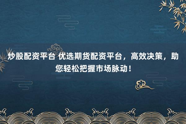 炒股配资平台 优选期货配资平台，高效决策，助您轻松把握市场脉动！