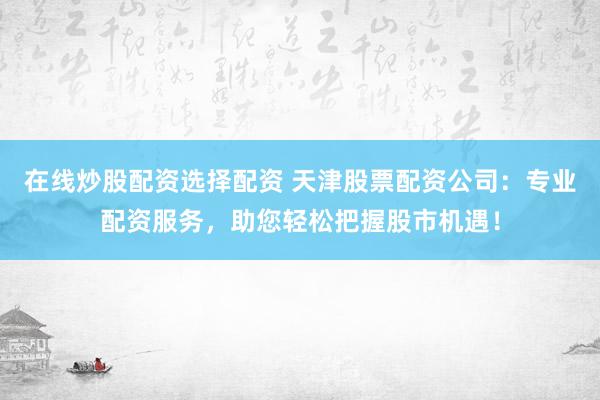 在线炒股配资选择配资 天津股票配资公司：专业配资服务，助您轻松把握股市机遇！