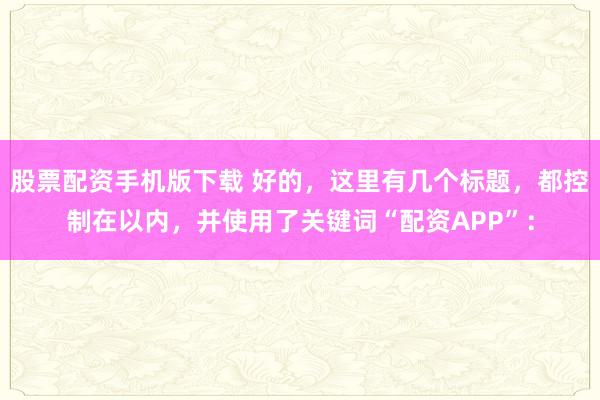 股票配资手机版下载 好的，这里有几个标题，都控制在以内，并使用了关键词“配资APP”：